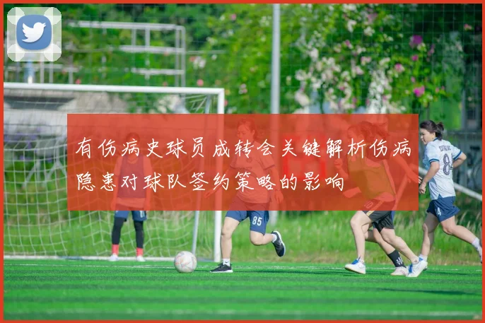 有伤病史球员成转会关键解析伤病隐患对球队签约策略的影响