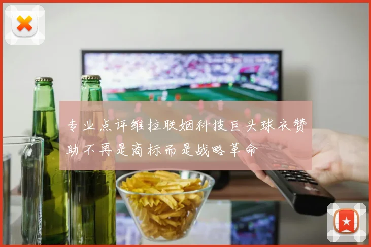 专业点评维拉联姻科技巨头球衣赞助不再是商标而是战略革命