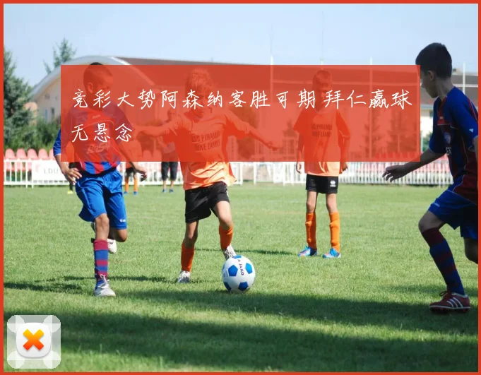 竞彩大势阿森纳客胜可期 拜仁赢球无悬念