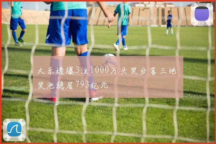 大乐透爆3注1000万头奖分落三地 奖池稳居793亿元