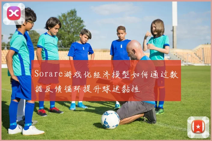 Sorare游戏化经济模型如何通过数据反馈循环提升球迷黏性
